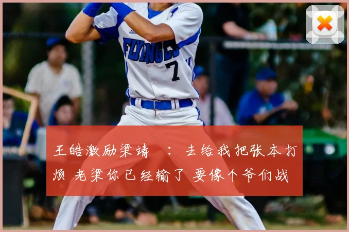 王皓激励梁靖崑:去给我把张本打烦 老梁你已经输了 要像个爷们战斗