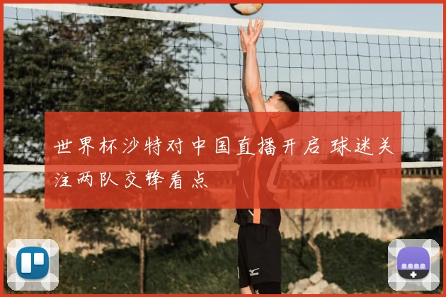 世界杯沙特对中国直播开启 球迷关注两队交锋看点