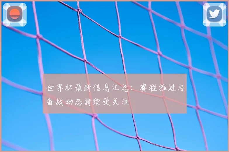 世界杯最新信息汇总：赛程推进与备战动态持续受关注