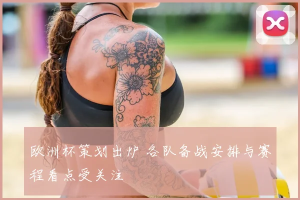 欧洲杯策划出炉 各队备战安排与赛程看点受关注