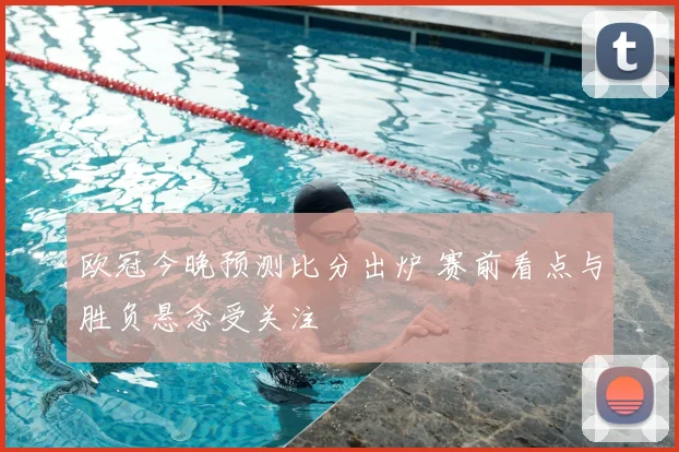 欧冠今晚预测比分出炉 赛前看点与胜负悬念受关注