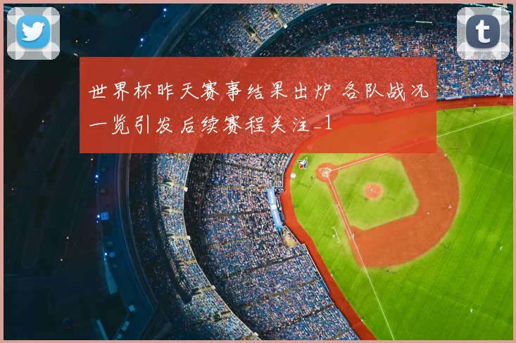 世界杯昨天赛事结果出炉 各队战况一览引发后续赛程关注_1