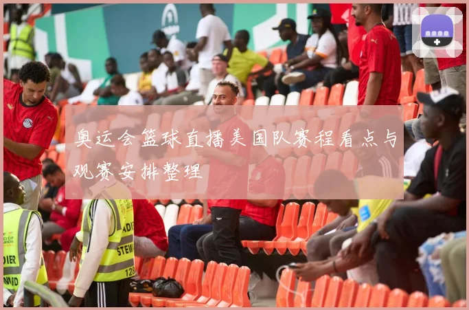 奥运会篮球直播美国队赛程看点与观赛安排整理