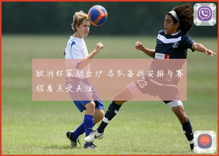 欧洲杯策划出炉 各队备战安排与赛程看点受关注
