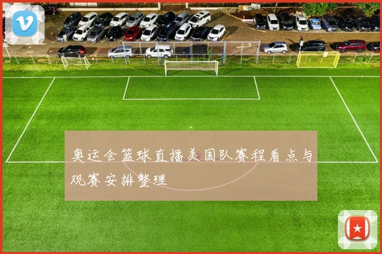 奥运会篮球直播美国队赛程看点与观赛安排整理
