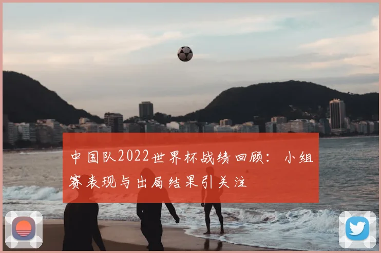 中国队2022世界杯战绩回顾:小组赛表现与出局结果引关注