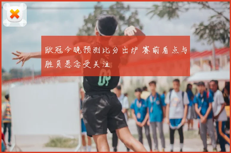 欧冠今晚预测比分出炉 赛前看点与胜负悬念受关注