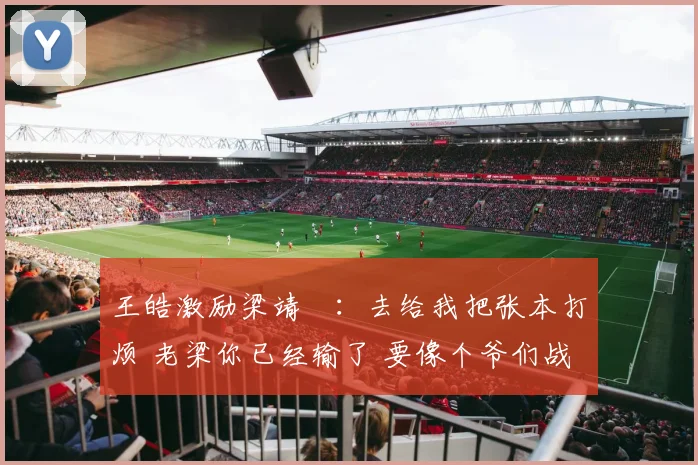 王皓激励梁靖崑:去给我把张本打烦 老梁你已经输了 要像个爷们战斗