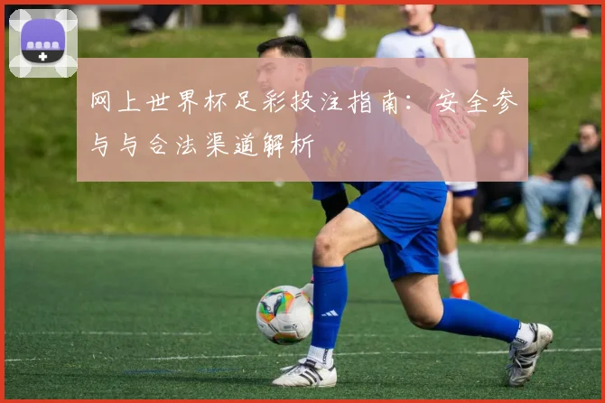 网上世界杯足彩投注指南：安全参与与合法渠道解析